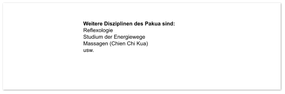Weitere Disziplinen des Pakua sind: Reflexologie Studium der Energiewege Massagen (Chien Chi Kua) usw.